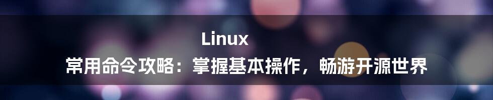 Linux 常用命令攻略:掌握基本操作,畅游开源世界