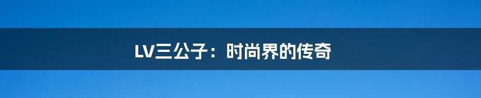 LV三公子:时尚界的传奇