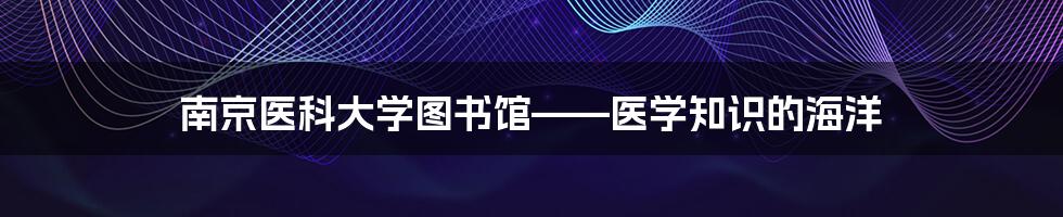 南京医科大学图书馆——医学知识的海洋