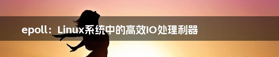 epoll:Linux系统中的高效IO处理利器