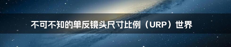 不可不知的单反镜头尺寸比例(URP)世界