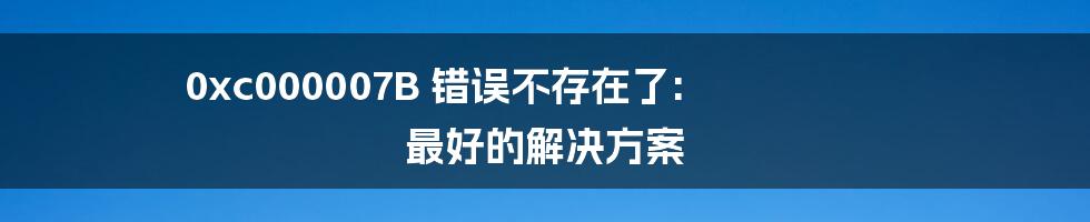 0xc000007B 错误不存在了: 最好的解决方案
