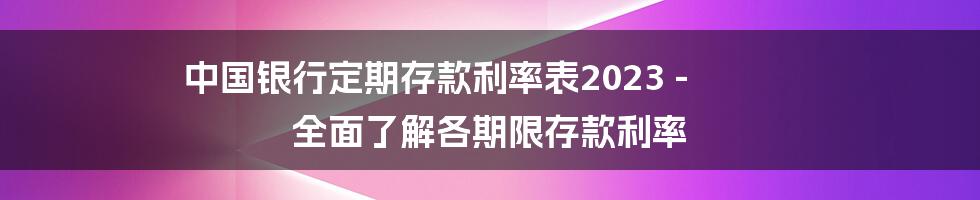 中国银行定期存款利率表2023 - 全面了解各期限存款利率