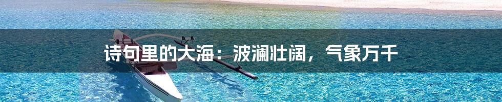 诗句里的大海:波澜壮阔,气象万千