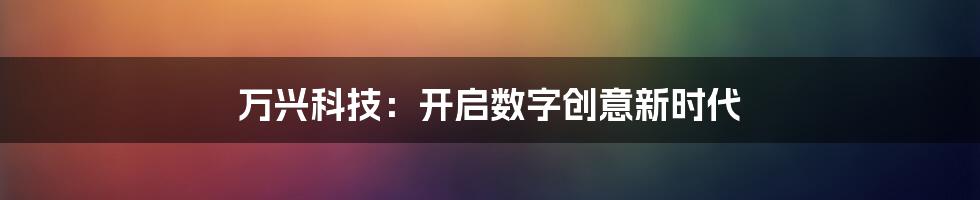 万兴科技：开启数字创意新时代