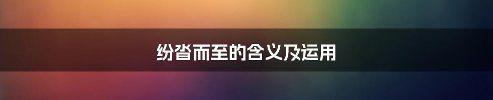 纷沓而至的含义及运用