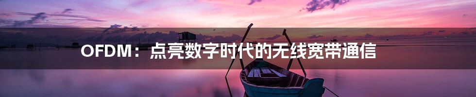 OFDM:点亮数字时代的无线宽带通信