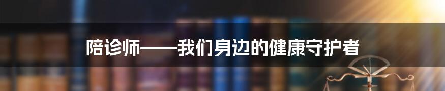 陪诊师——我们身边的健康守护者