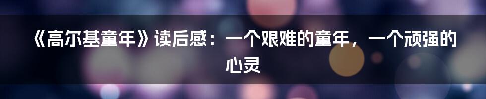 《高尔基童年》读后感：一个艰难的童年，一个顽强的心灵