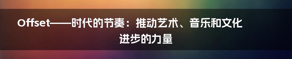 Offset——时代的节奏:推动艺术、音乐和文化进步的力量