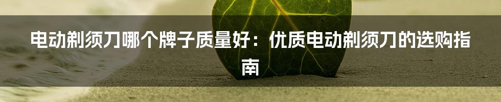 电动剃须刀哪个牌子质量好:优质电动剃须刀的选购指南