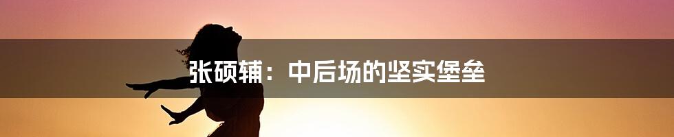 张硕辅:中后场的坚实堡垒
