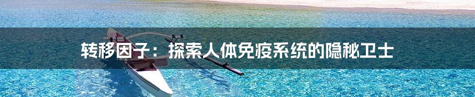 转移因子:探索人体免疫系统的隐秘卫士