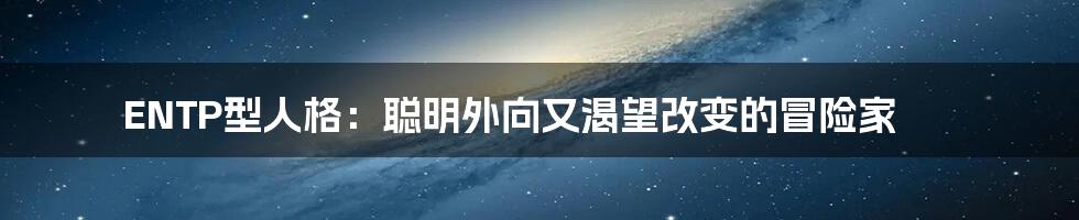 ENTP型人格:聪明外向又渴望改变的冒险家