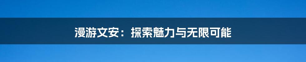 漫游文安:探索魅力与无限可能