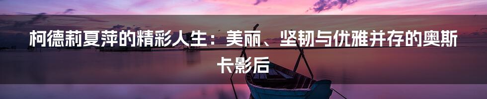柯德莉夏萍的精彩人生:美丽、坚韧与优雅并存的奥斯卡影后