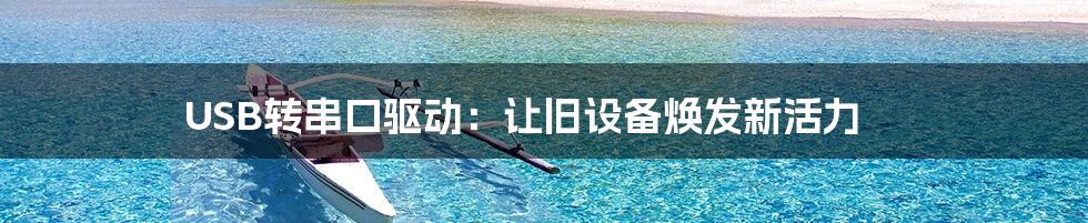 USB转串口驱动：让旧设备焕发新活力