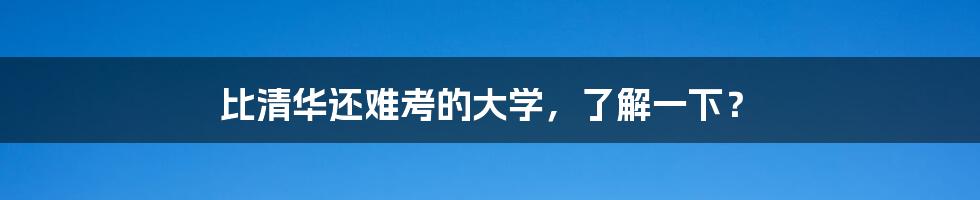 比清华还难考的大学,了解一下?