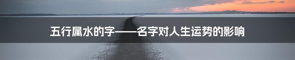 五行属水的字——名字对人生运势的影响