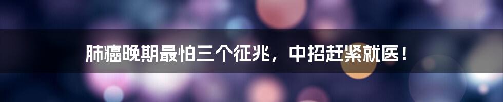 肺癌晚期最怕三个征兆，中招赶紧就医！