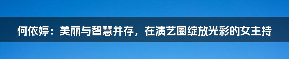 何依婷：美丽与智慧并存，在演艺圈绽放光彩的女主持