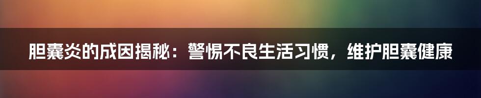 胆囊炎的成因揭秘：警惕不良生活习惯，维护胆囊健康