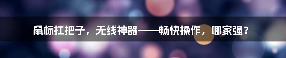 鼠标扛把子，无线神器——畅快操作，哪家强？