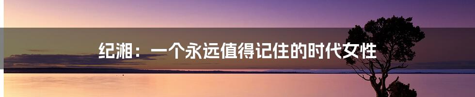 纪湘:一个永远值得记住的时代女性