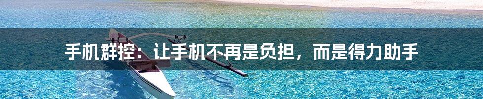 手机群控：让手机不再是负担，而是得力助手