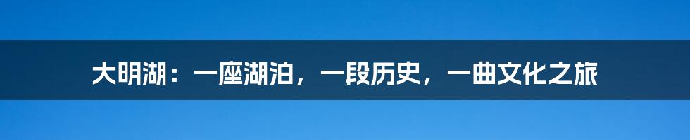 大明湖：一座湖泊，一段历史，一曲文化之旅