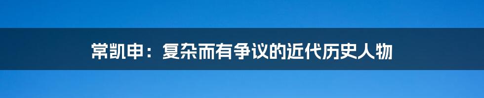 常凯申：复杂而有争议的近代历史人物