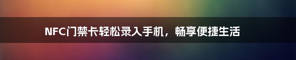 NFC门禁卡轻松录入手机,畅享便捷生活