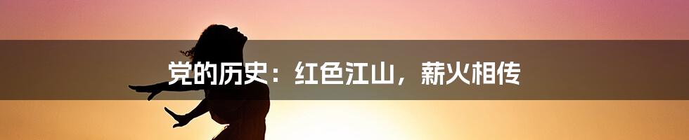 党的历史：红色江山，薪火相传