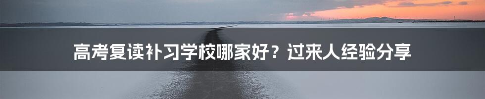高考复读补习学校哪家好?过来人经验分享
