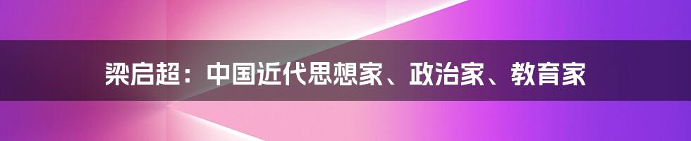 梁启超：中国近代思想家、政治家、教育家