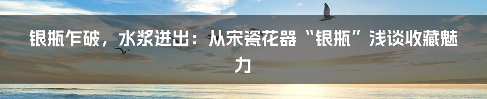 银瓶乍破，水浆迸出：从宋瓷花器“银瓶”浅谈收藏魅力