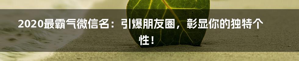 2020最霸气微信名：引爆朋友圈，彰显你的独特个性！