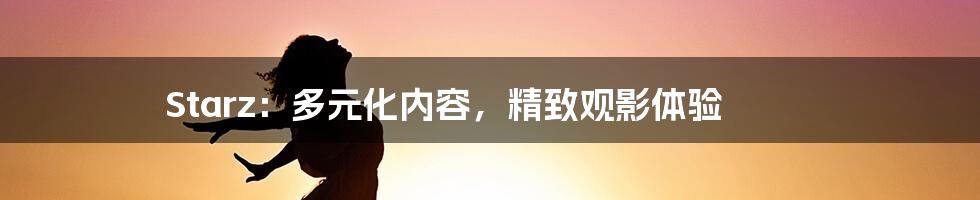 Starz:多元化内容,精致观影体验