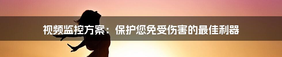 视频监控方案:保护您免受伤害的最佳利器