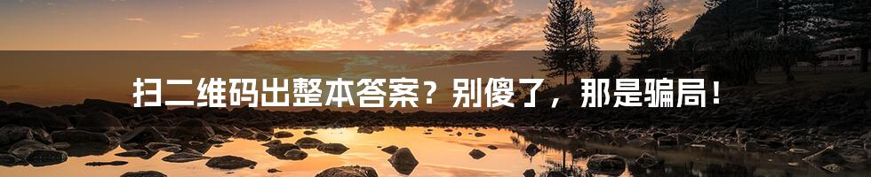 扫二维码出整本答案?别傻了,那是骗局!