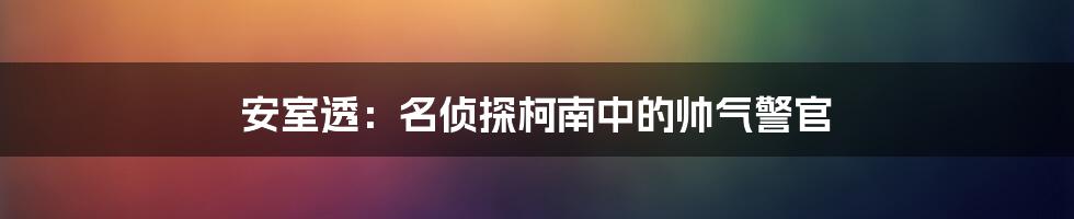 安室透:名侦探柯南中的帅气警官