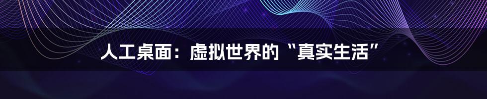 人工桌面:虚拟世界的“真实生活”
