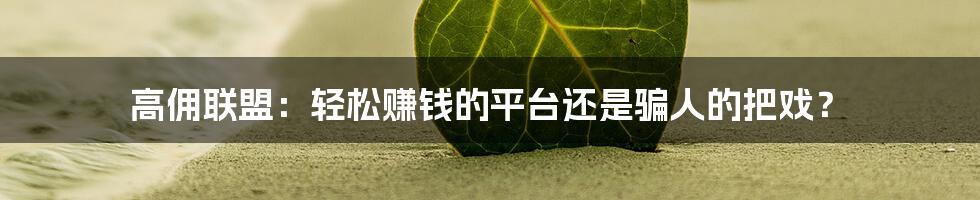 高佣联盟:轻松赚钱的平台还是骗人的把戏?