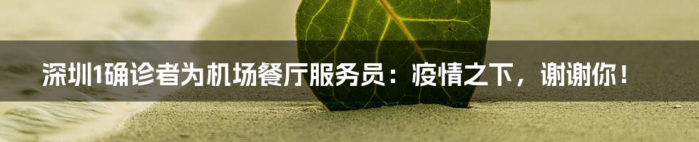 深圳1确诊者为机场餐厅服务员:疫情之下,谢谢你!