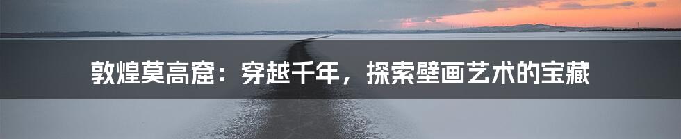 敦煌莫高窟：穿越千年，探索壁画艺术的宝藏