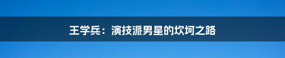 王学兵:演技派男星的坎坷之路