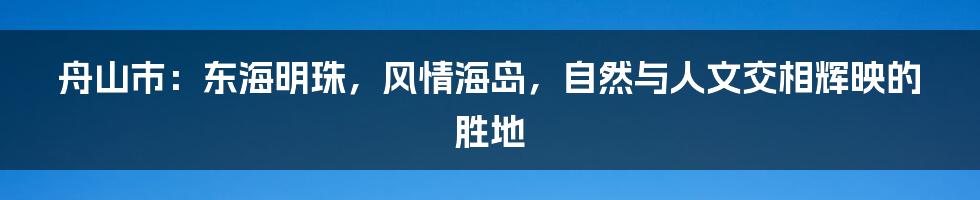 舟山市：东海明珠，风情海岛，自然与人文交相辉映的胜地