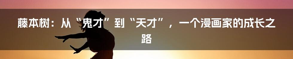 藤本树：从“鬼才”到“天才”，一个漫画家的成长之路