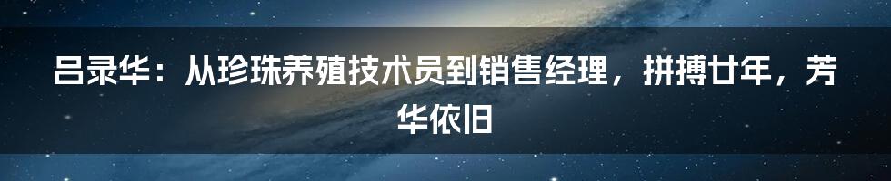 吕录华：从珍珠养殖技术员到销售经理，拼搏廿年，芳华依旧