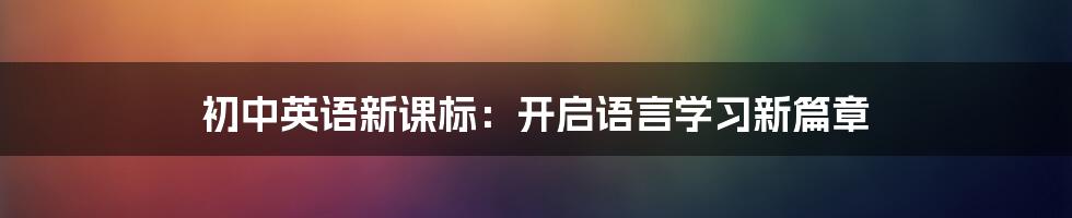 初中英语新课标：开启语言学习新篇章